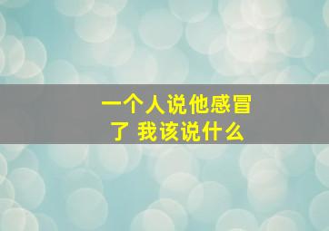 一个人说他感冒了 我该说什么